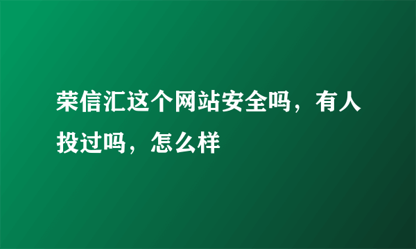 荣信汇这个网站安全吗，有人投过吗，怎么样