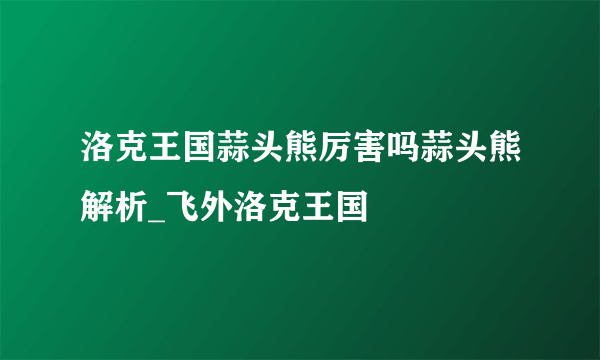 洛克王国蒜头熊厉害吗蒜头熊解析_飞外洛克王国