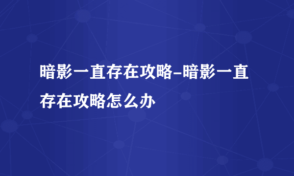 暗影一直存在攻略-暗影一直存在攻略怎么办