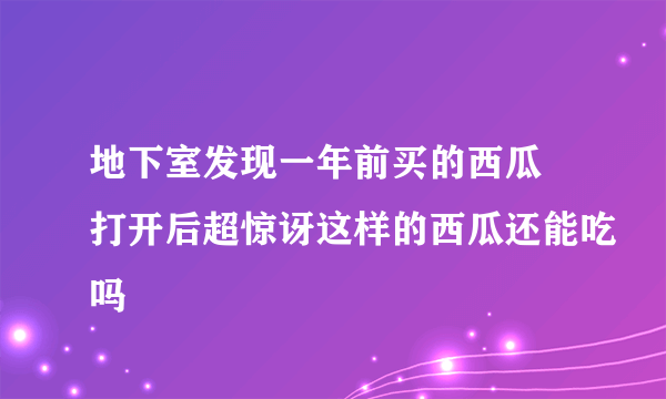 地下室发现一年前买的西瓜 打开后超惊讶这样的西瓜还能吃吗