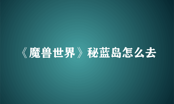 《魔兽世界》秘蓝岛怎么去