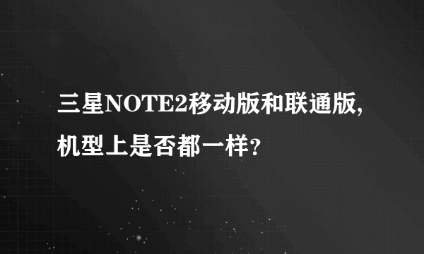 三星NOTE2移动版和联通版,机型上是否都一样？