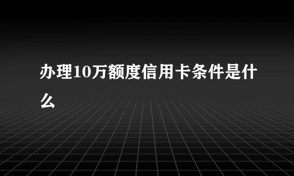 办理10万额度信用卡条件是什么