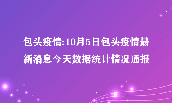 包头疫情:10月5日包头疫情最新消息今天数据统计情况通报