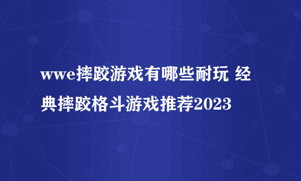 wwe摔跤游戏有哪些耐玩 经典摔跤格斗游戏推荐2023