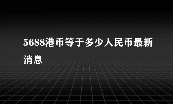 5688港币等于多少人民币最新消息