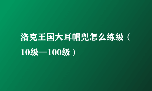 洛克王国大耳帽兜怎么练级（10级—100级）