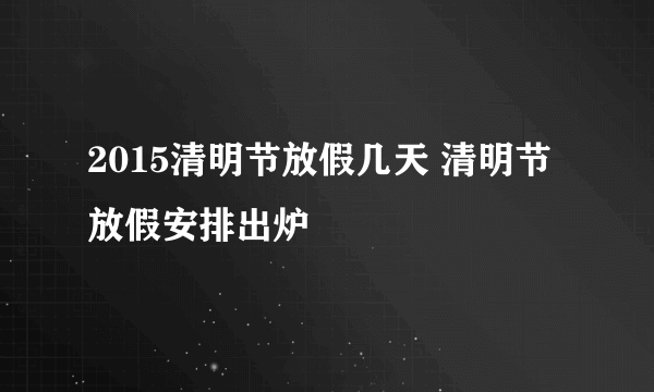 2015清明节放假几天 清明节放假安排出炉