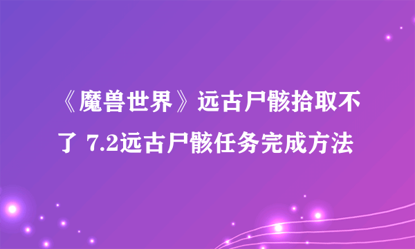 《魔兽世界》远古尸骸拾取不了 7.2远古尸骸任务完成方法