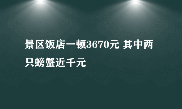 景区饭店一顿3670元 其中两只螃蟹近千元