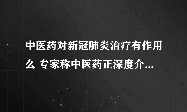 中医药对新冠肺炎治疗有作用么 专家称中医药正深度介入新冠诊疗