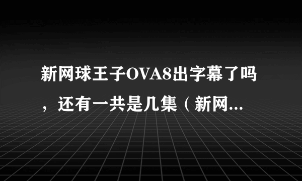 新网球王子OVA8出字幕了吗，还有一共是几集（新网王OVA），或者出新剧场版，第三部？总之有更新没