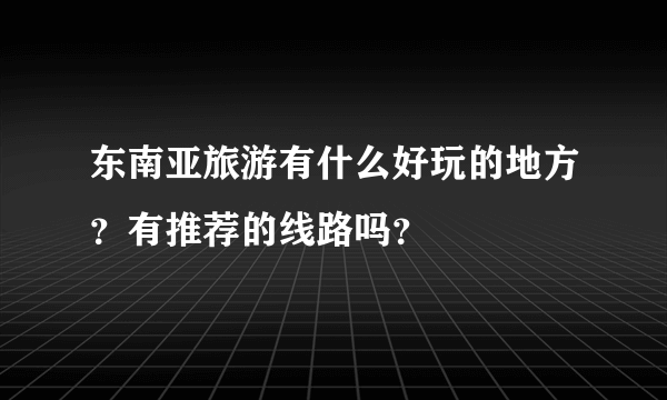 东南亚旅游有什么好玩的地方？有推荐的线路吗？