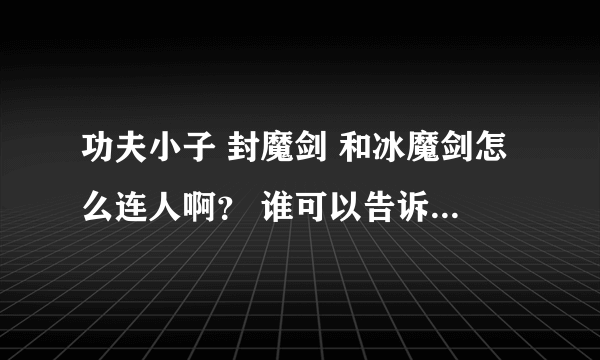 功夫小子 封魔剑 和冰魔剑怎么连人啊？ 谁可以告诉我怎么连人? = =