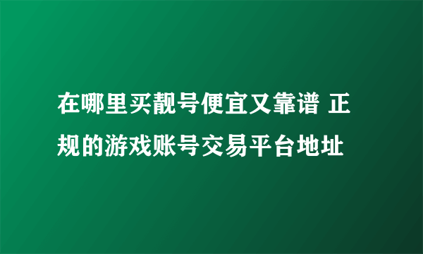 在哪里买靓号便宜又靠谱 正规的游戏账号交易平台地址