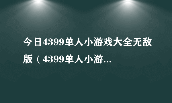 今日4399单人小游戏大全无敌版（4399单人小游戏大全无敌版）