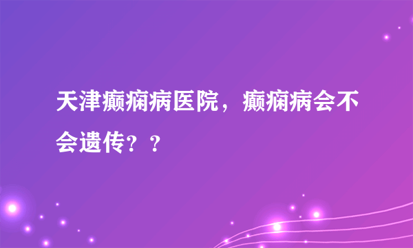 天津癫痫病医院，癫痫病会不会遗传？？