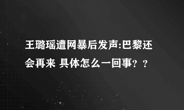 王璐瑶遭网暴后发声:巴黎还会再来 具体怎么一回事？？