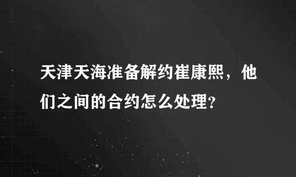 天津天海准备解约崔康熙，他们之间的合约怎么处理？