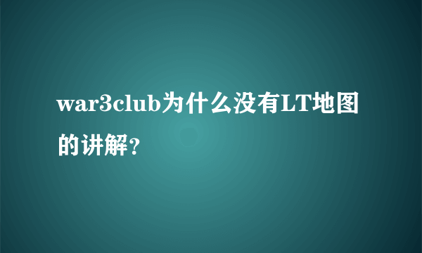 war3club为什么没有LT地图的讲解？