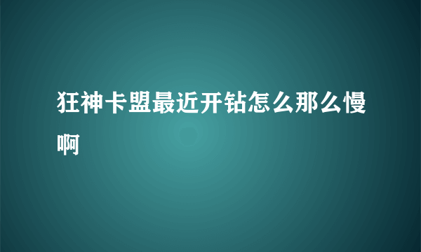 狂神卡盟最近开钻怎么那么慢啊