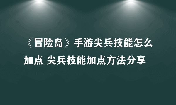 《冒险岛》手游尖兵技能怎么加点 尖兵技能加点方法分享