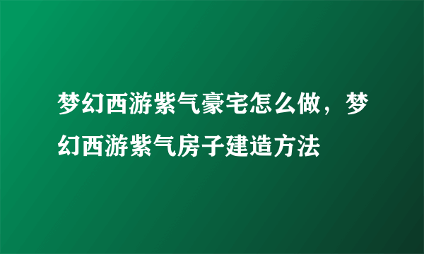 梦幻西游紫气豪宅怎么做，梦幻西游紫气房子建造方法