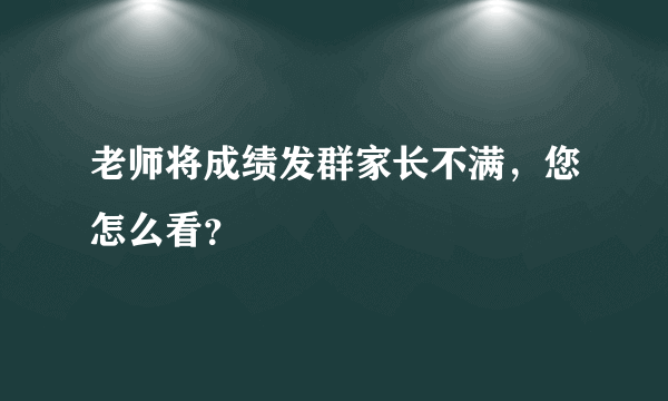 老师将成绩发群家长不满，您怎么看？