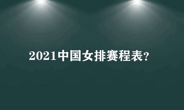 2021中国女排赛程表？