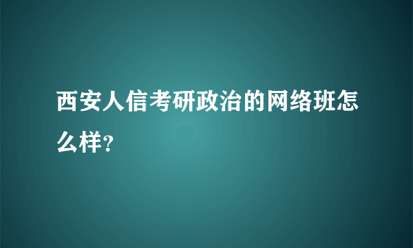 西安人信考研政治的网络班怎么样？