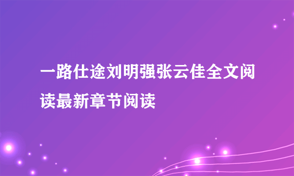 一路仕途刘明强张云佳全文阅读最新章节阅读