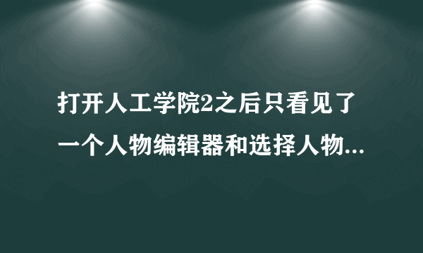 打开人工学院2之后只看见了一个人物编辑器和选择人物的界面，但是编辑完人物之后也没有进入游戏的选项。