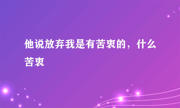 他说放弃我是有苦衷的，什么苦衷