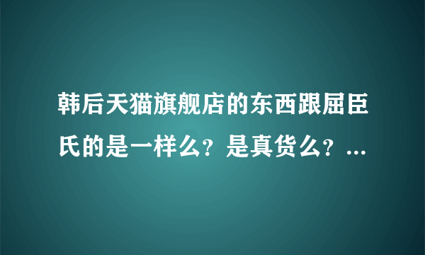 韩后天猫旗舰店的东西跟屈臣氏的是一样么？是真货么？（微商勿扰）为什么屈臣氏店里韩后的价格比屈臣氏官