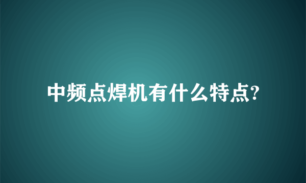 中频点焊机有什么特点?