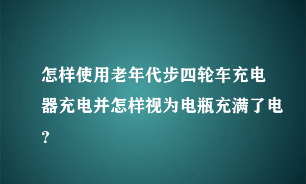 怎样使用老年代步四轮车充电器充电并怎样视为电瓶充满了电？