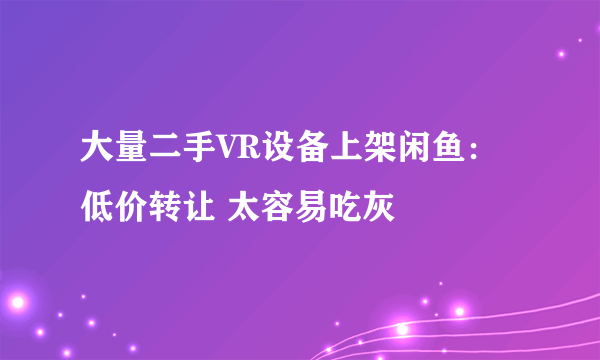 大量二手VR设备上架闲鱼：低价转让 太容易吃灰