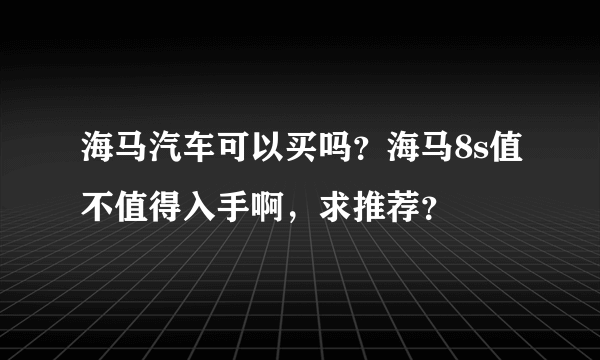 海马汽车可以买吗？海马8s值不值得入手啊，求推荐？