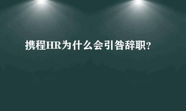 携程HR为什么会引咎辞职？