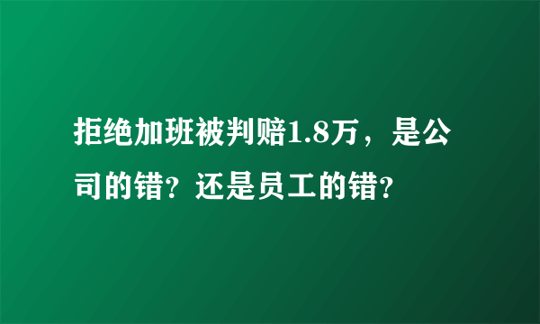 拒绝加班被判赔1.8万，是公司的错？还是员工的错？