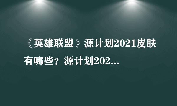 《英雄联盟》源计划2021皮肤有哪些？源计划2021皮肤一览