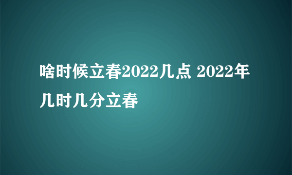 啥时候立春2022几点 2022年几时几分立春