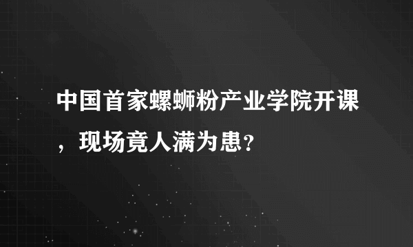 中国首家螺蛳粉产业学院开课，现场竟人满为患？