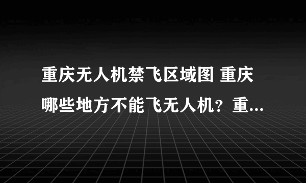 重庆无人机禁飞区域图 重庆哪些地方不能飞无人机？重庆无人机管理规定2023年