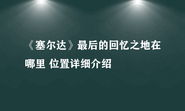 《塞尔达》最后的回忆之地在哪里 位置详细介绍