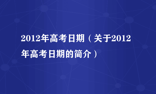 2012年高考日期（关于2012年高考日期的简介）