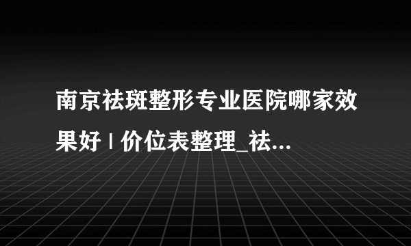 南京祛斑整形专业医院哪家效果好 | 价位表整理_祛斑大概多少价位啊