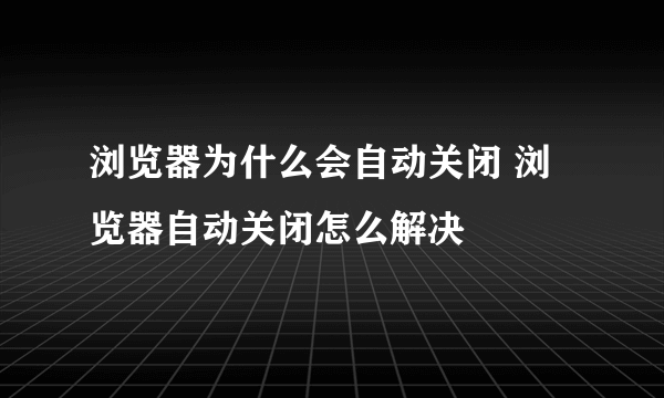 浏览器为什么会自动关闭 浏览器自动关闭怎么解决