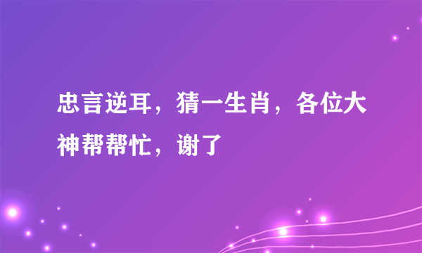 忠言逆耳，猜一生肖，各位大神帮帮忙，谢了