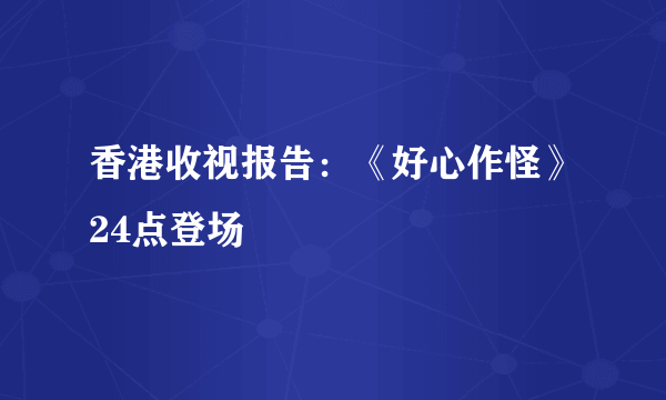 香港收视报告：《好心作怪》24点登场